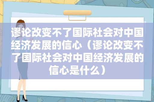 谬论改变不了国际社会对中国经济发展的信心（谬论改变不了国际社会对中国经济发展的信心是什么）