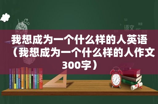 我想成为一个什么样的人英语（我想成为一个什么样的人作文300字）