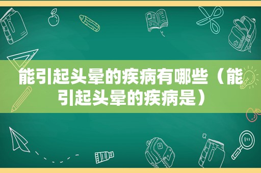 能引起头晕的疾病有哪些（能引起头晕的疾病是）