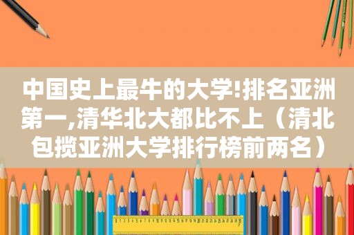 中国史上最牛的大学!排名亚洲第一,清华北大都比不上（清北包揽亚洲大学排行榜前两名）