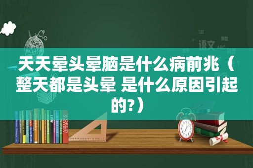 天天晕头晕脑是什么病前兆（整天都是头晕 是什么原因引起的?）