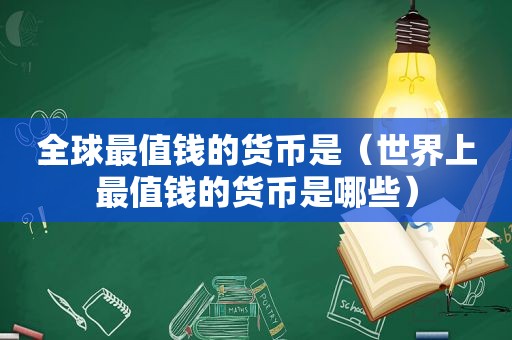 全球最值钱的货币是（世界上最值钱的货币是哪些）