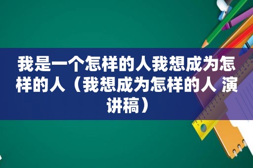 我是一个怎样的人我想成为怎样的人（我想成为怎样的人 演讲稿）