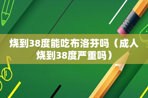 烧到38度能吃布洛芬吗（成人烧到38度严重吗）