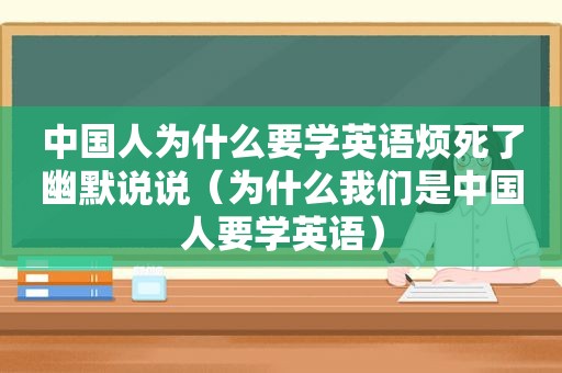 中国人为什么要学英语烦死了幽默说说（为什么我们是中国人要学英语）