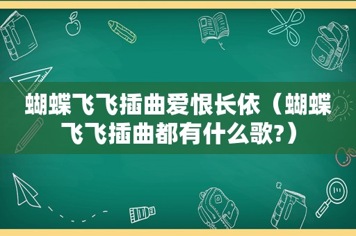 蝴蝶飞飞插曲爱恨长依（蝴蝶飞飞插曲都有什么歌?）