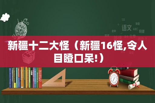 新疆十二大怪（新疆16怪,令人目瞪口呆!）