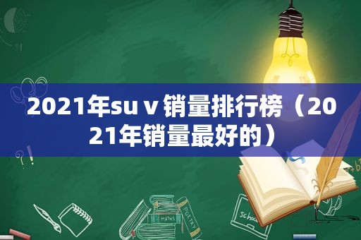 2021年suⅴ销量排行榜（2021年销量最好的）