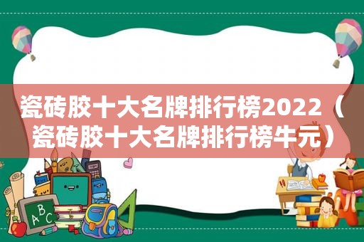 瓷砖胶十大名牌排行榜2022（瓷砖胶十大名牌排行榜牛元）