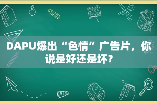 DAPU爆出“色情”广告片，你说是好还是坏？