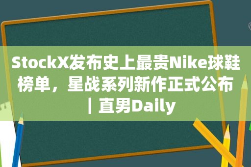 StockX发布史上最贵Nike球鞋榜单，星战系列新作正式公布｜直男Daily