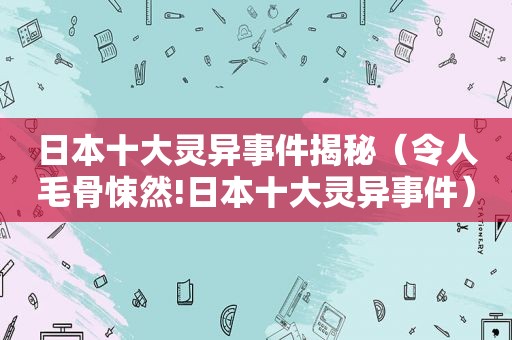 日本十大灵异事件揭秘（令人毛骨悚然!日本十大灵异事件）