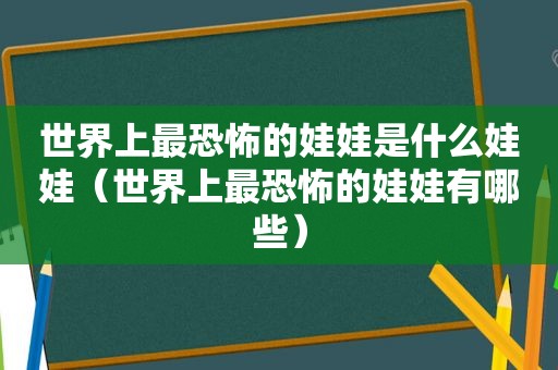 世界上最恐怖的娃娃是什么娃娃（世界上最恐怖的娃娃有哪些）