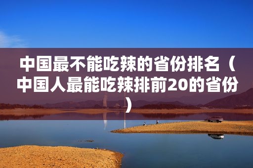 中国最不能吃辣的省份排名（中国人最能吃辣排前20的省份）