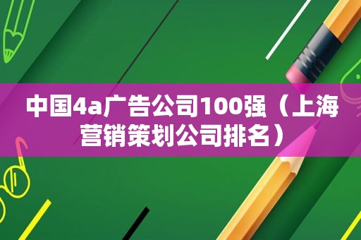 中国4a广告公司100强（上海营销策划公司排名）