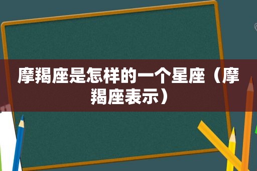 摩羯座是怎样的一个星座（摩羯座表示）