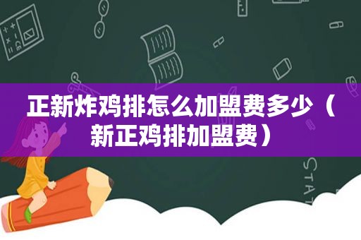 正新炸鸡排怎么加盟费多少（新正鸡排加盟费）