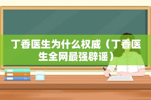 丁香医生为什么权威（丁香医生全网最强辟谣）