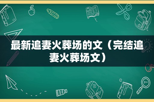 最新追妻火葬场的文（完结追妻火葬场文）