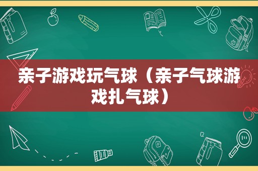 亲子游戏玩气球（亲子气球游戏扎气球）