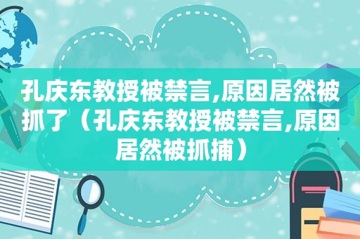 孔庆东教授被禁言,原因居然被抓了（孔庆东教授被禁言,原因居然被抓捕）