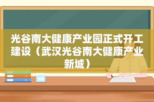 光谷南大健康产业园正式开工建设（武汉光谷南大健康产业新城）