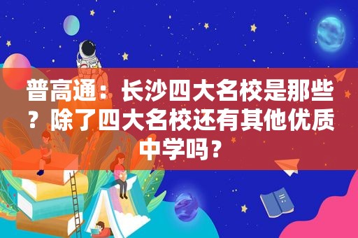 普高通：长沙四大名校是那些？除了四大名校还有其他优质中学吗？