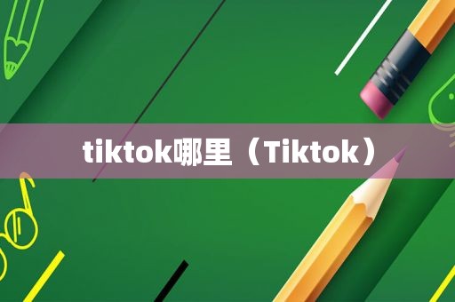 tiktok哪里（Tiktok）