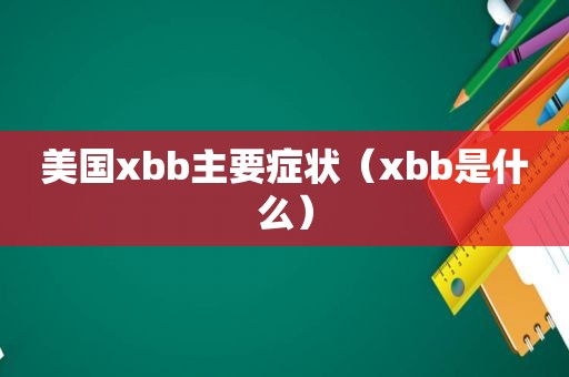 美国xbb主要症状（xbb是什么）