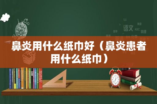 鼻炎用什么纸巾好（鼻炎患者用什么纸巾）