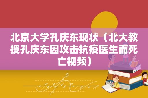 北京大学孔庆东现状（北大教授孔庆东因攻击抗疫医生而死亡视频）