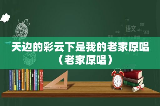 天边的彩云下是我的老家原唱（老家原唱）