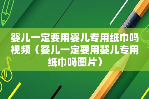 婴儿一定要用婴儿专用纸巾吗视频（婴儿一定要用婴儿专用纸巾吗图片）