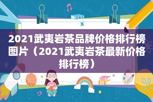 2021武夷岩茶品牌价格排行榜图片（2021武夷岩茶最新价格排行榜）