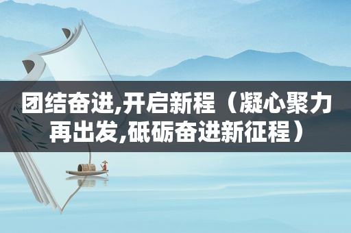 团结奋进,开启新程（凝心聚力再出发,砥砺奋进新征程）