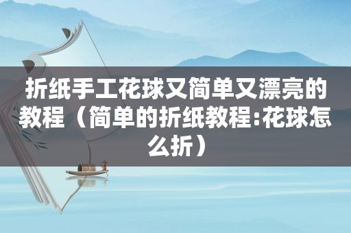 折纸手工花球又简单又漂亮的教程（简单的折纸教程:花球怎么折）