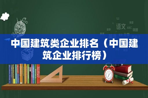 中国建筑类企业排名（中国建筑企业排行榜）