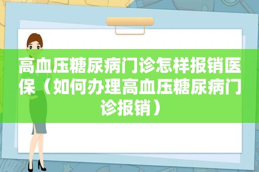 高血压糖尿病门诊怎样报销医保（如何办理高血压糖尿病门诊报销）