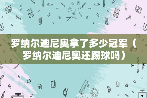 罗纳尔迪尼奥拿了多少冠军（罗纳尔迪尼奥还踢球吗）