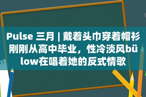 Pulse 三月 | 戴着头巾穿着帽衫刚刚从高中毕业，性冷淡风bülow在唱着她的反式情歌