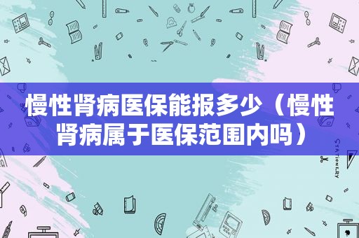 慢性肾病医保能报多少（慢性肾病属于医保范围内吗）