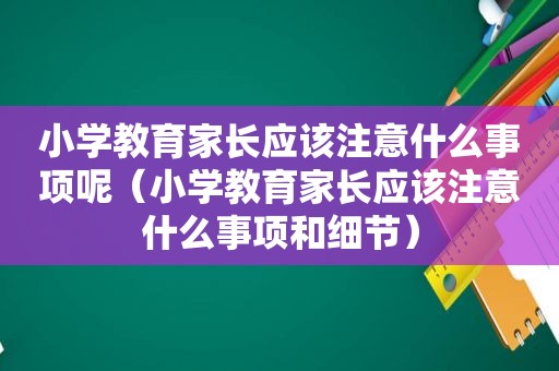 小学教育家长应该注意什么事项呢（小学教育家长应该注意什么事项和细节）