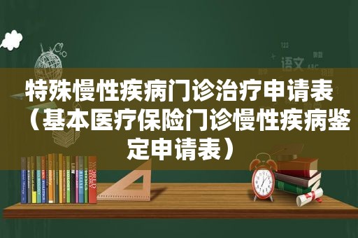 特殊慢性疾病门诊治疗申请表（基本医疗保险门诊慢性疾病鉴定申请表）