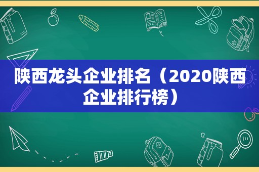 陕西龙头企业排名（2020陕西企业排行榜）