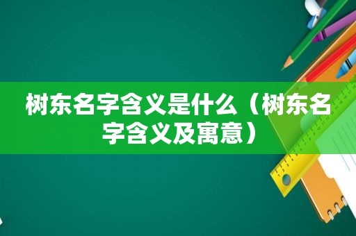 树东名字含义是什么（树东名字含义及寓意）