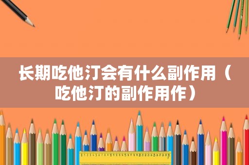 长期吃他汀会有什么副作用（吃他汀的副作用作）