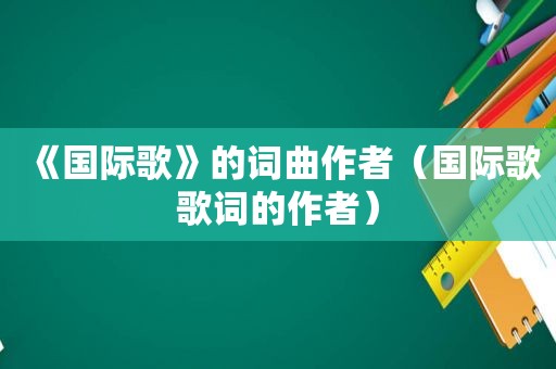 《国际歌》的词曲作者（国际歌歌词的作者）