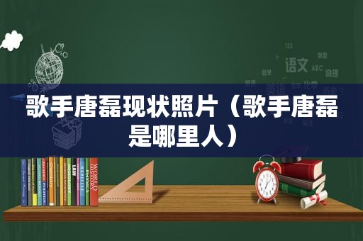 歌手唐磊现状照片（歌手唐磊是哪里人）