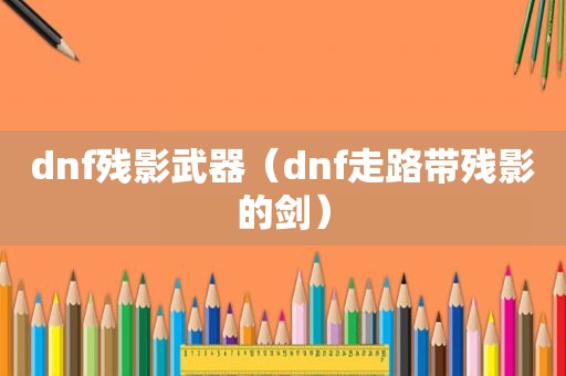 dnf残影武器（dnf走路带残影的剑）