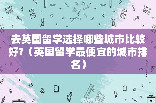 去英国留学选择哪些城市比较好?（英国留学最便宜的城市排名）